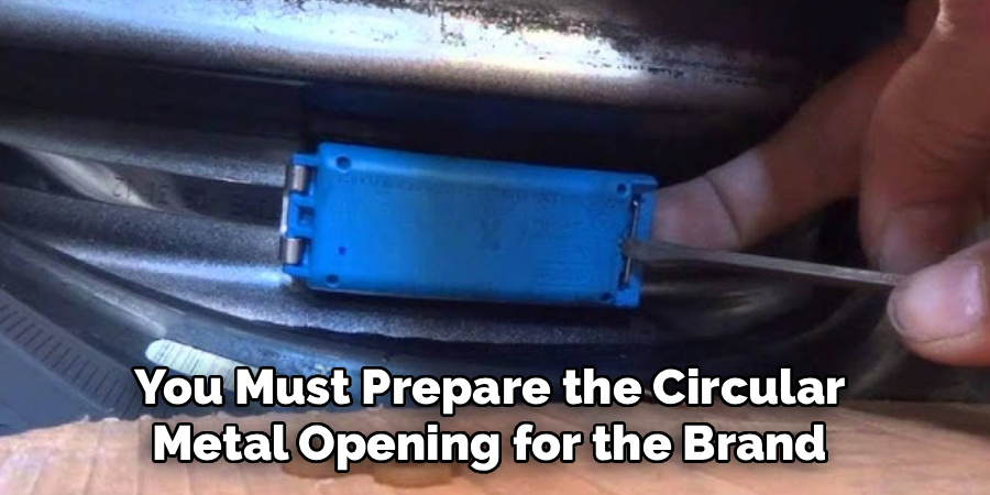 You Must Prepare the Circular
Metal Opening for the Brand